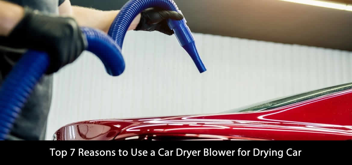 Top 7 Reasons to Use a Car Dryer Blower for Drying Car